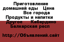 Приготовление домашней еды › Цена ­ 3 500 - Все города Продукты и напитки » Другое   . Кабардино-Балкарская респ.